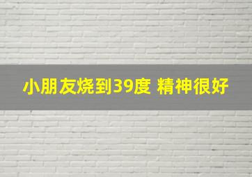 小朋友烧到39度 精神很好